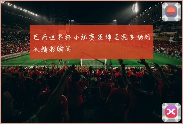 巴西世界杯小组赛集锦呈现多场对决精彩瞬间