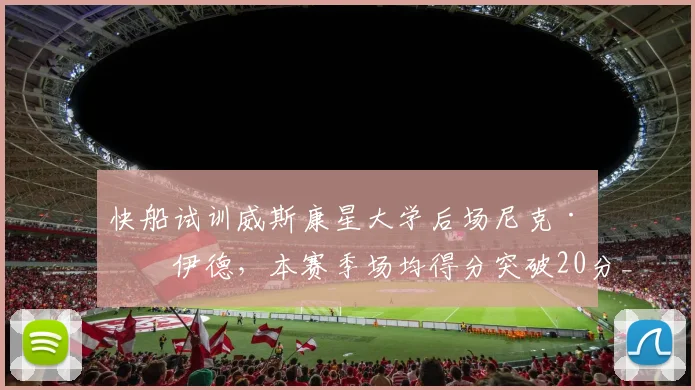 快船试训威斯康星大学后场尼克·博伊德，本赛季场均得分突破20分_比赛_球员_能力