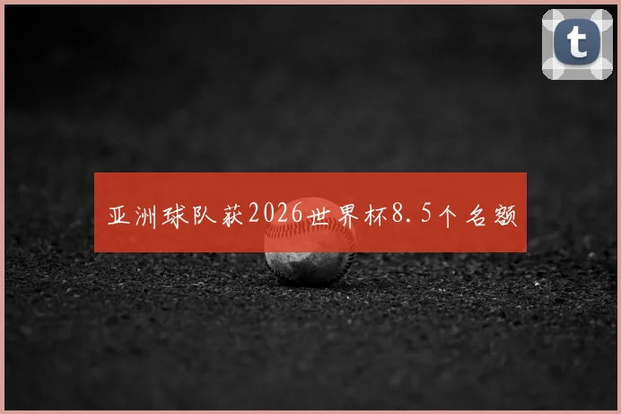 亚洲球队获2026世界杯8.5个名额