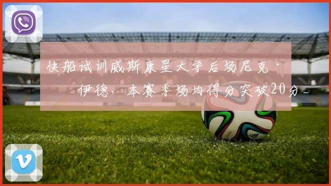 快船试训威斯康星大学后场尼克·博伊德,本赛季场均得分突破20分_比赛_球员_能力