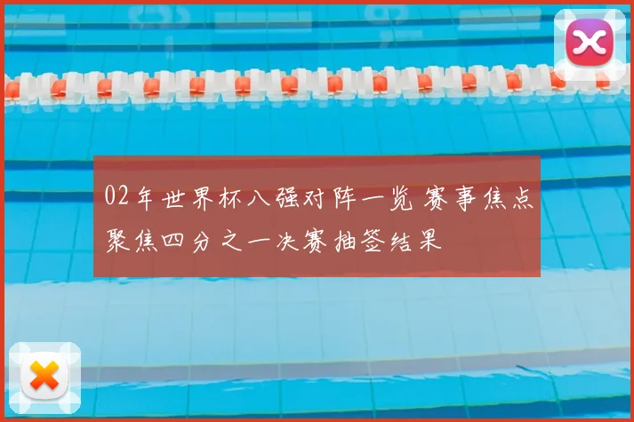 02年世界杯八强对阵一览 赛事焦点聚焦四分之一决赛抽签结果