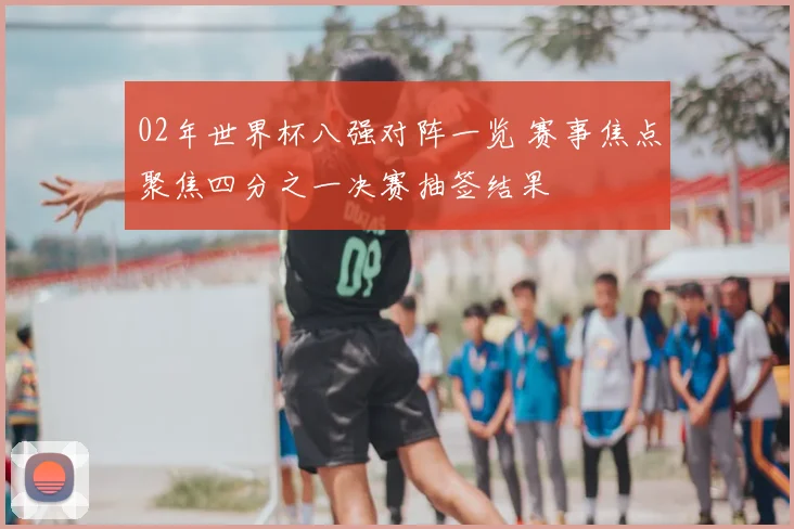 02年世界杯八强对阵一览 赛事焦点聚焦四分之一决赛抽签结果