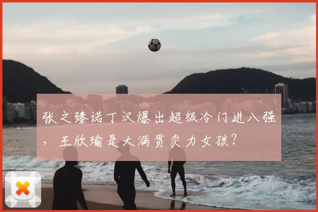 张之臻诺丁汉爆出超级冷门进八强，王欣瑜是大满贯卖力女孩？