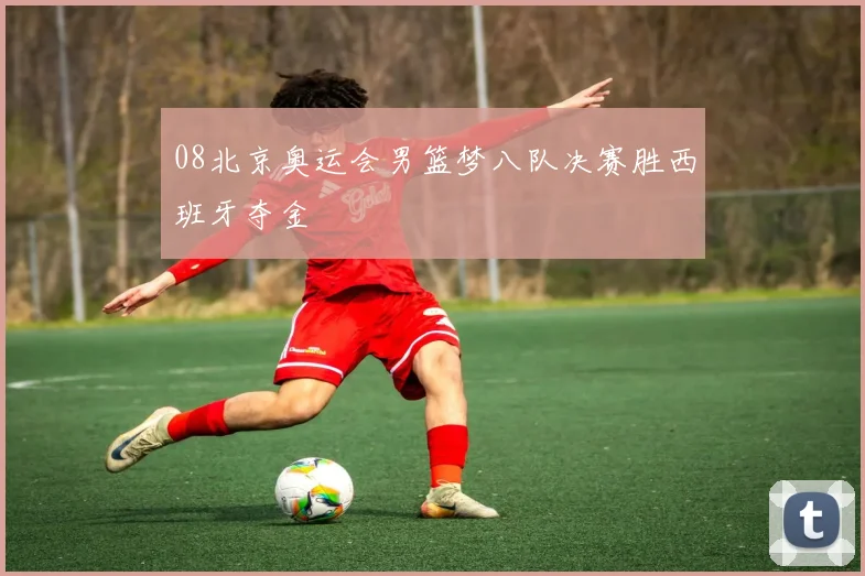 08北京奥运会男篮梦八队决赛胜西班牙夺金