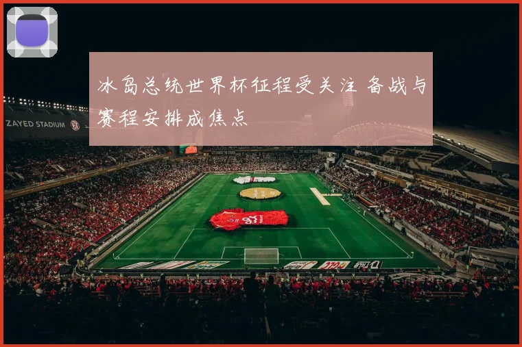 冰岛总统世界杯征程受关注 备战与赛程安排成焦点