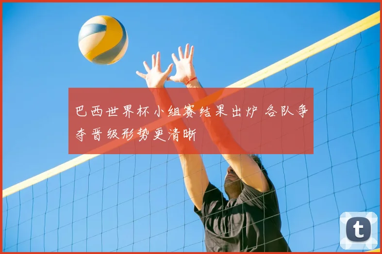 巴西世界杯小组赛结果出炉 各队争夺晋级形势更清晰